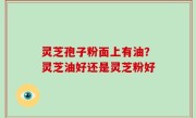 灵芝孢子粉面上有油？灵芝油好还是灵芝粉好