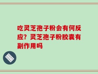 吃灵芝孢子粉会有何反应？灵芝孢子粉胶囊有副作用吗