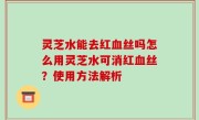 灵芝水能去红血丝吗怎么用灵芝水可消红血丝？使用方法解析