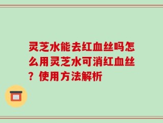灵芝水能去红血丝吗怎么用灵芝水可消红血丝？使用方法解析