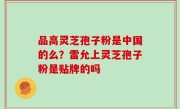 品高灵芝孢子粉是中国的么？雷允上灵芝孢子粉是贴牌的吗