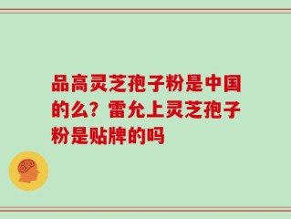 品高灵芝孢子粉是中国的么？雷允上灵芝孢子粉是贴牌的吗