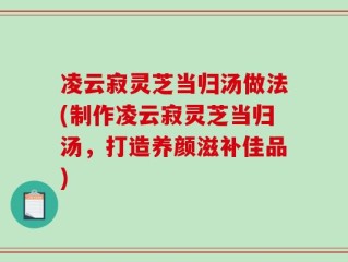 凌云寂灵芝当归汤做法(制作凌云寂灵芝当归汤，打造养颜滋补佳品)