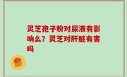 灵芝孢子粉对尿液有影响么？灵芝对肝脏有害吗