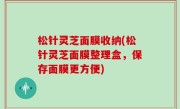 松针灵芝面膜收纳(松针灵芝面膜整理盒，保存面膜更方便)