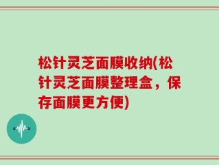 松针灵芝面膜收纳(松针灵芝面膜整理盒，保存面膜更方便)