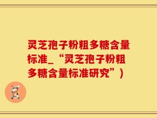 灵芝孢子粉粗多糖含量标准_“灵芝孢子粉粗多糖含量标准研究”)