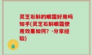 灵芝石斛的眼霜好用吗知乎(灵芝石斛眼霜使用效果如何？-分享经验)