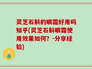 灵芝石斛的眼霜好用吗知乎(灵芝石斛眼霜使用效果如何？-分享经验)