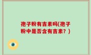 孢子粉有吉素吗(孢子粉中是否含有吉素？)