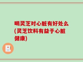喝灵芝对心脏有好处么(灵芝饮料有益于心脏健康)