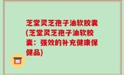 芝堂灵芝孢子油软胶囊(芝堂灵芝孢子油软胶囊：强效的补充健康保健品)