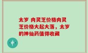 太岁 肉灵芝价格肉灵芝价格大起大落，太岁的神仙药值得收藏