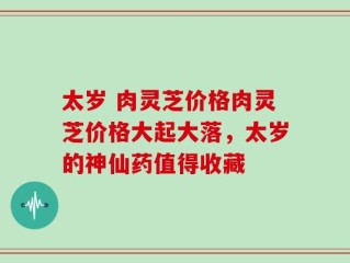 太岁 肉灵芝价格肉灵芝价格大起大落，太岁的神仙药值得收藏