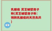 乳腺癌 灵芝破壁孢子粉(灵芝破壁孢子粉：预防乳腺癌的天然良药)
