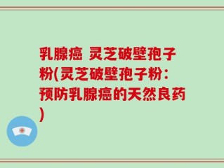 乳腺癌 灵芝破壁孢子粉(灵芝破壁孢子粉：预防乳腺癌的天然良药)