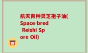 航天育种灵芝孢子油(Space-bred Reishi Spore Oil)