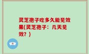 灵芝孢子吃多久能见效果(灵芝孢子：几天见效？)