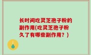 长时间吃灵芝孢子粉的副作用(吃灵芝孢子粉久了有哪些副作用？)