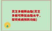 灵芝多糖降血脂(灵芝多糖可降低血脂水平，探究疾病预防功能)
