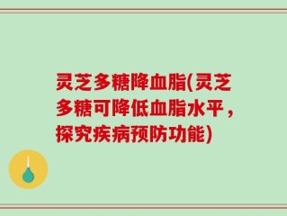 灵芝多糖降血脂(灵芝多糖可降低血脂水平，探究疾病预防功能)