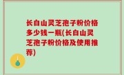 长白山灵芝孢子粉价格多少钱一瓶(长白山灵芝孢子粉价格及使用推荐)
