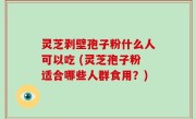 灵芝剥壁孢子粉什么人可以吃 (灵芝孢子粉适合哪些人群食用？)