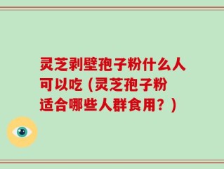灵芝剥壁孢子粉什么人可以吃 (灵芝孢子粉适合哪些人群食用？)