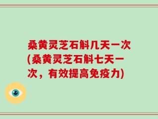 桑黄灵芝石斛几天一次(桑黄灵芝石斛七天一次，有效提高免疫力)