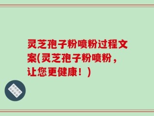 灵芝孢子粉喷粉过程文案(灵芝孢子粉喷粉，让您更健康！)
