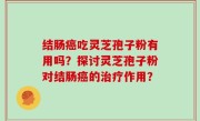 结肠癌吃灵芝孢子粉有用吗？探讨灵芝孢子粉对结肠癌的治疗作用？