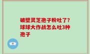 破壁灵芝孢子粉吐了？球球大作战怎么吐3种孢子