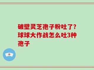 破壁灵芝孢子粉吐了？球球大作战怎么吐3种孢子