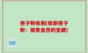 孢子粉收割(收割孢子粉：探索自然的宝藏)