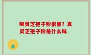 喝灵芝孢子粉很黑？真灵芝孢子粉是什么味