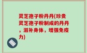 灵芝孢子粉丹丹(珍贵灵芝孢子粉制成的丹丹，滋补身体，增强免疫力)