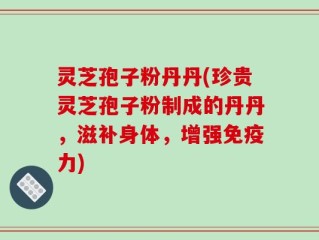 灵芝孢子粉丹丹(珍贵灵芝孢子粉制成的丹丹，滋补身体，增强免疫力)