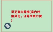 灵芝室内养植(室内种植灵芝，让养生更方便)