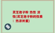 灵芝孢子粉 热性 凉性(灵芝孢子粉的性质：热凉并重)