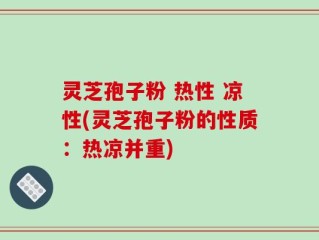 灵芝孢子粉 热性 凉性(灵芝孢子粉的性质：热凉并重)