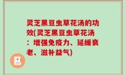 灵芝黑豆虫草花汤的功效(灵芝黑豆虫草花汤：增强免疫力、延缓衰老、滋补益气)