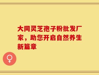 大同灵芝孢子粉批发厂家，助您开启自然养生新篇章