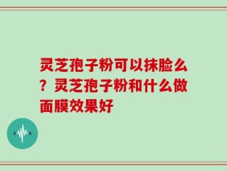 灵芝孢子粉可以抹脸么？灵芝孢子粉和什么做面膜效果好