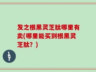 发之根黑灵芝肽哪里有卖(哪里能买到根黑灵芝肽？)