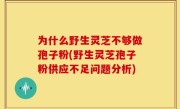 为什么野生灵芝不够做孢子粉(野生灵芝孢子粉供应不足问题分析)
