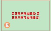 灵芝孢子粉治肺炎(灵芝孢子粉可治疗肺炎)