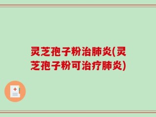 灵芝孢子粉治肺炎(灵芝孢子粉可治疗肺炎)
