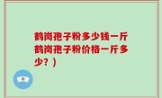鹤岗孢子粉多少钱一斤鹤岗孢子粉价格一斤多少？)