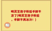喝灵芝孢子粉后手脚不凉了(喝灵芝孢子粉后，手脚不再冰冷！)