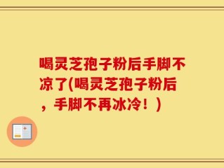 喝灵芝孢子粉后手脚不凉了(喝灵芝孢子粉后，手脚不再冰冷！)